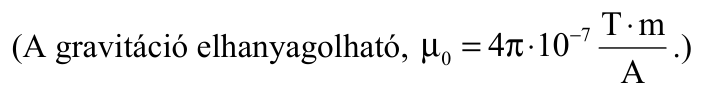 (A gravitáció elhanyagolható, μ   =   π⋅ 0 4 10 − 7 T   m A ⋅ .)