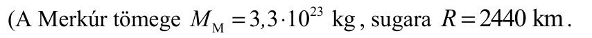 (A Merkúr tömege M M = 3 3   10 kg , ⋅ 23 , sugara R  = 2440 km .